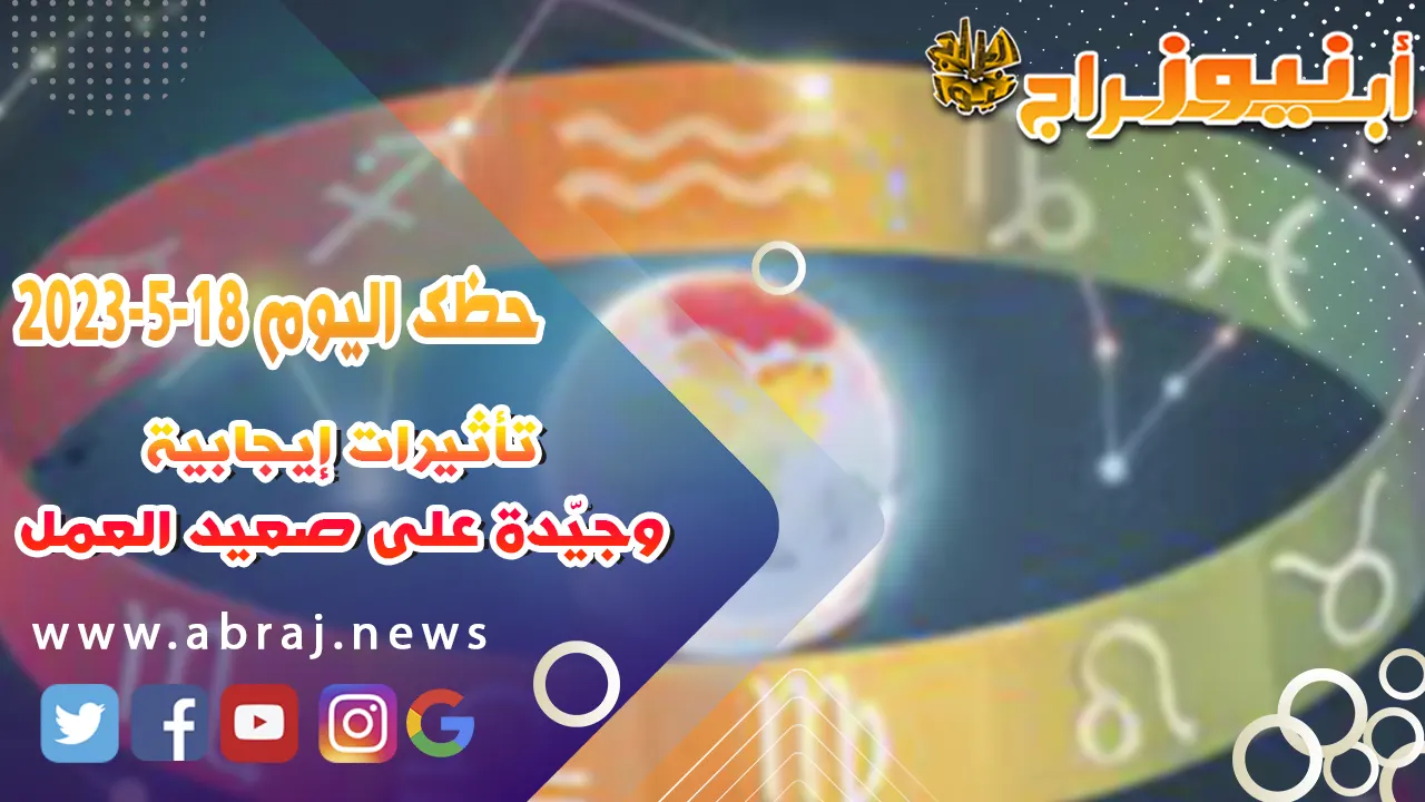 حظك اليوم الخميس 18 مايو 2023.. تأثيرات إيجابية وجيّدة على صعيد العمل