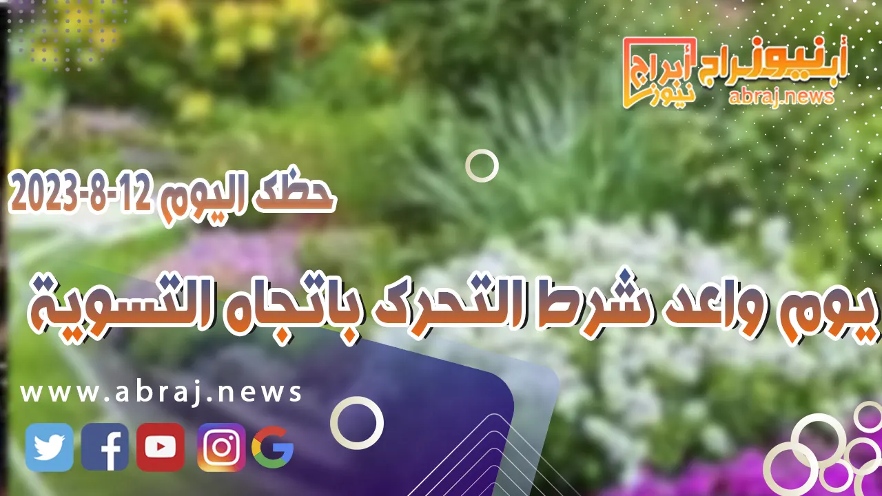 حظك اليوم السبت 12 اغسطس 2023.. يوم واعد شرط التحرك باتجاه التسوية